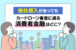 他社借入があってもカードローン審査に通る消費者金融はどこ？