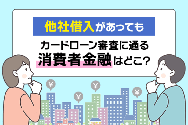 他社借入があってもカードローン審査に通る消費者金融はどこ？