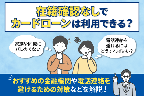 在籍確認なしでカードローンは利用できる？おすすめの金融機関や電話連絡を避けるための対策などを解説