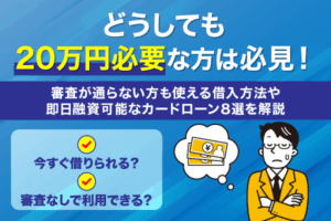 どうしても20万円必要な方は必見！審査が通らない方も使える借入方法や即日融資可能なカードローン8選を解説