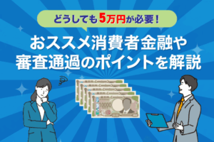 どうしても5万円が必要だけど審査に通らない！おすすめ消費者金融や審査通過のためのポイントを解説