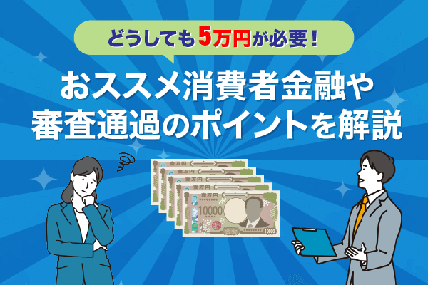 どうしても5万円が必要だけど審査に通らない！おすすめ消費者金融や審査通過のためのポイントを解説